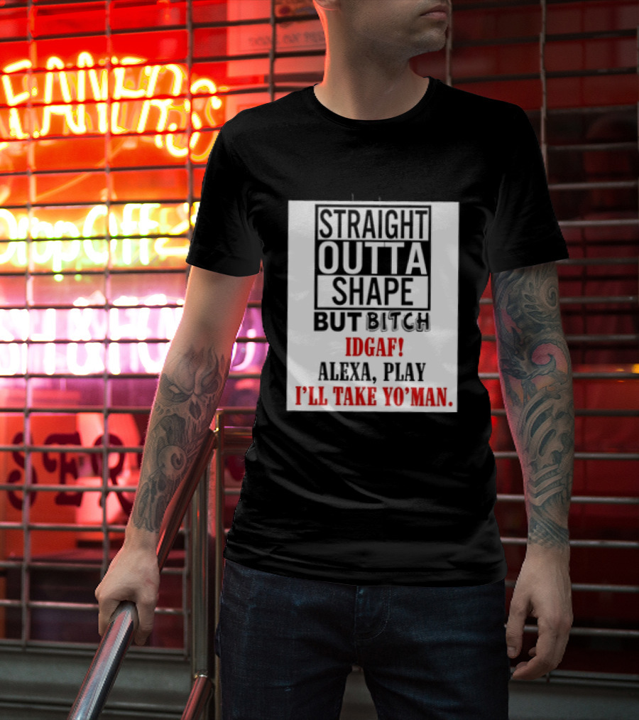 Straight Outta Shape But Bitch IDGAF Alexa Play I'll Take Yo' Man T-Shirt