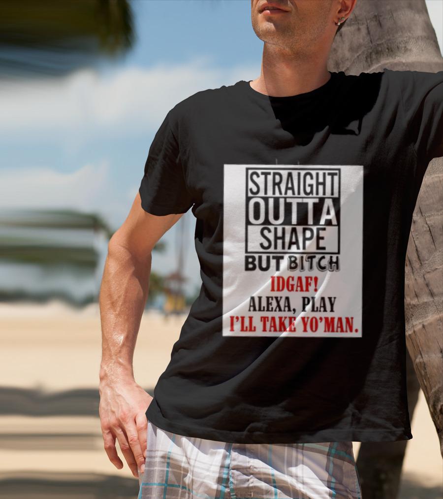 Straight Outta Shape But Bitch IDGAF Alexa Play I'll Take Yo' Man T-Shirt