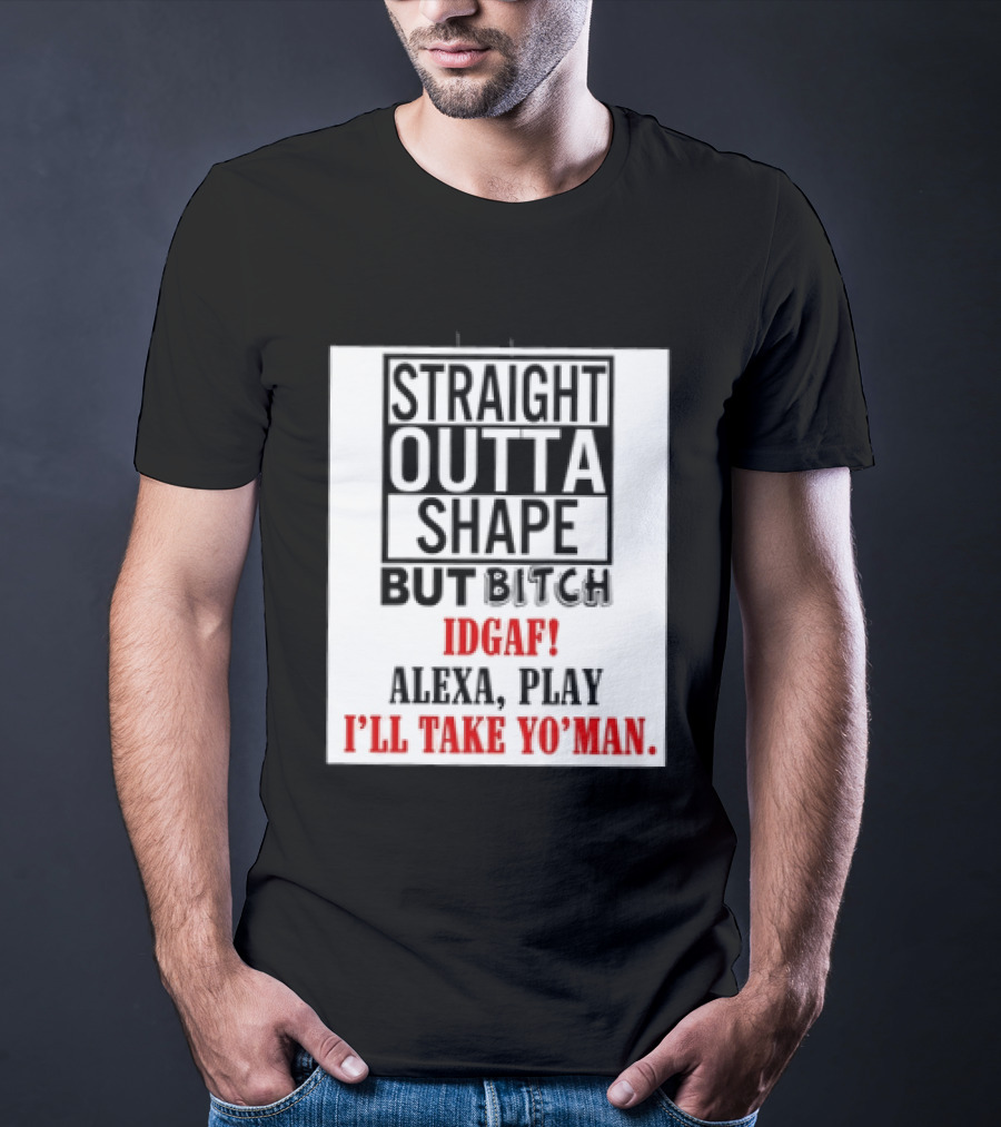 Straight Outta Shape But Bitch IDGAF Alexa Play I'll Take Yo' Man T-Shirt