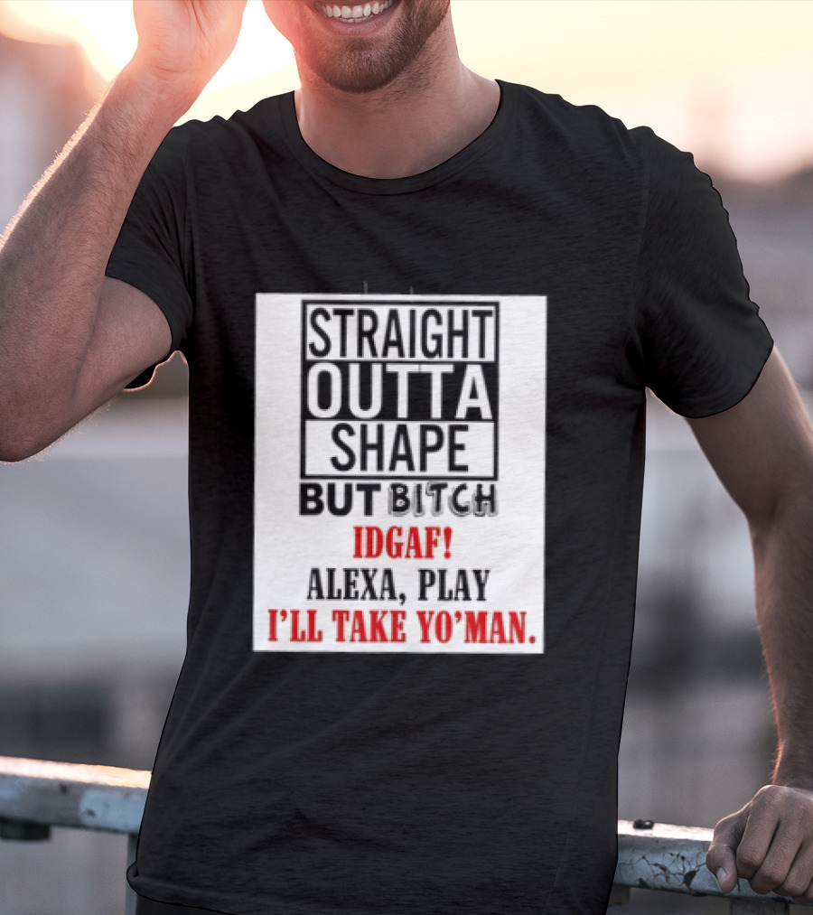 Straight Outta Shape But Bitch IDGAF Alexa Play I'll Take Yo' Man T-Shirt