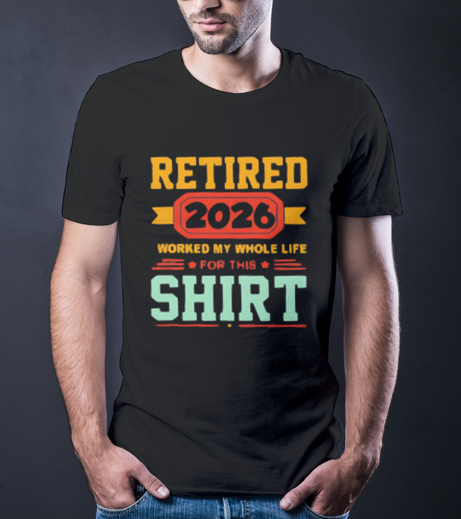 Retired 2026 Worked My Whole Life For This T-Shirt