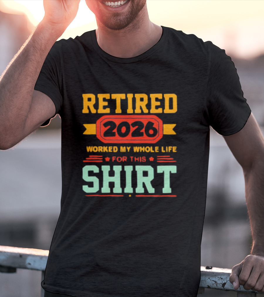 Retired 2026 Worked My Whole Life For This T-Shirt