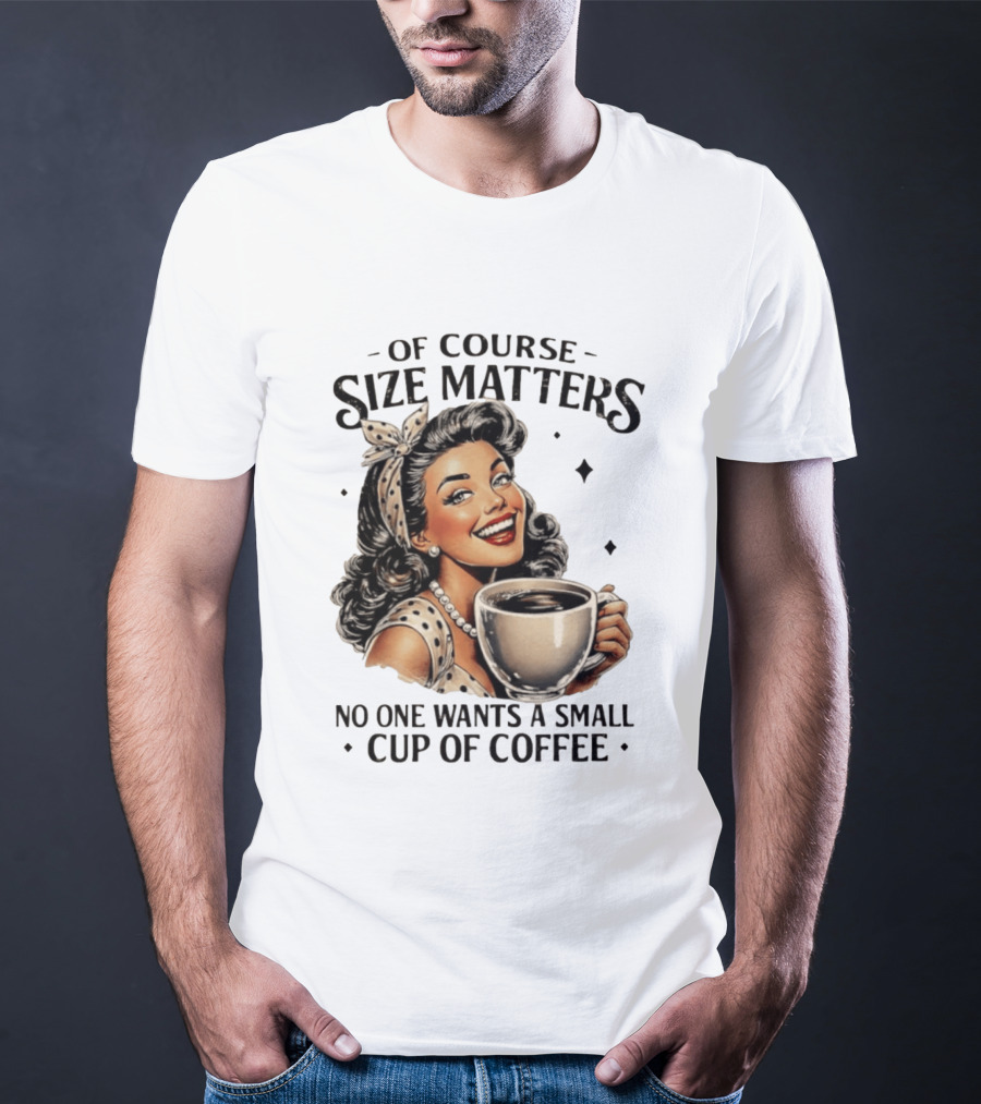 Of Course Size Matters No One Wants A Small Cup Of Coffee T-Shirt