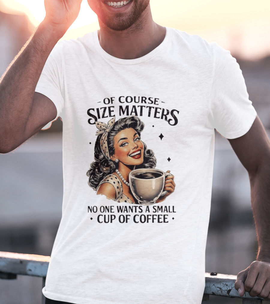 Of Course Size Matters No One Wants A Small Cup Of Coffee T-Shirt