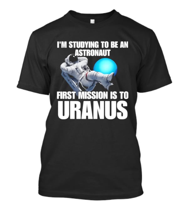 I'm Studying To Be An Astronaut First Mission Is To Uranus T-Shirt