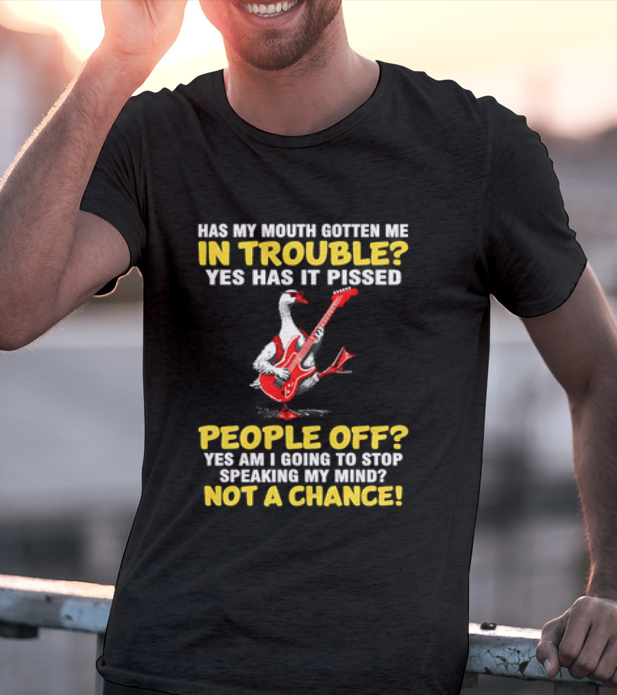 Has My Mouth Gotten Me In Trouble Goose Guitarist Yes Has It Pissed People Off Am I Going To Stop Speaking My Mind Not A Chance T-Shirt