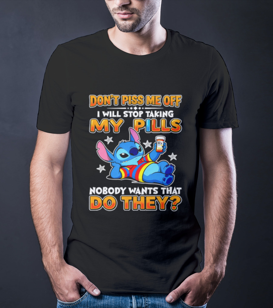 Don't Piss Me Off I Will Stop Taking My Pills Nobody Wants That Do They Stitch T-Shirt