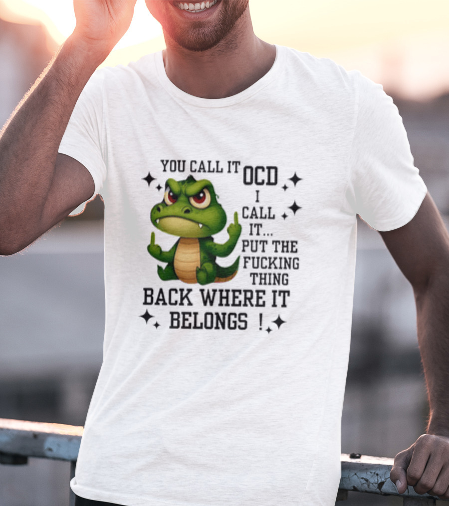 You Call It OCD Alligator I Call It Put The Fucking Thing Back Where It Belongs T-Shirt