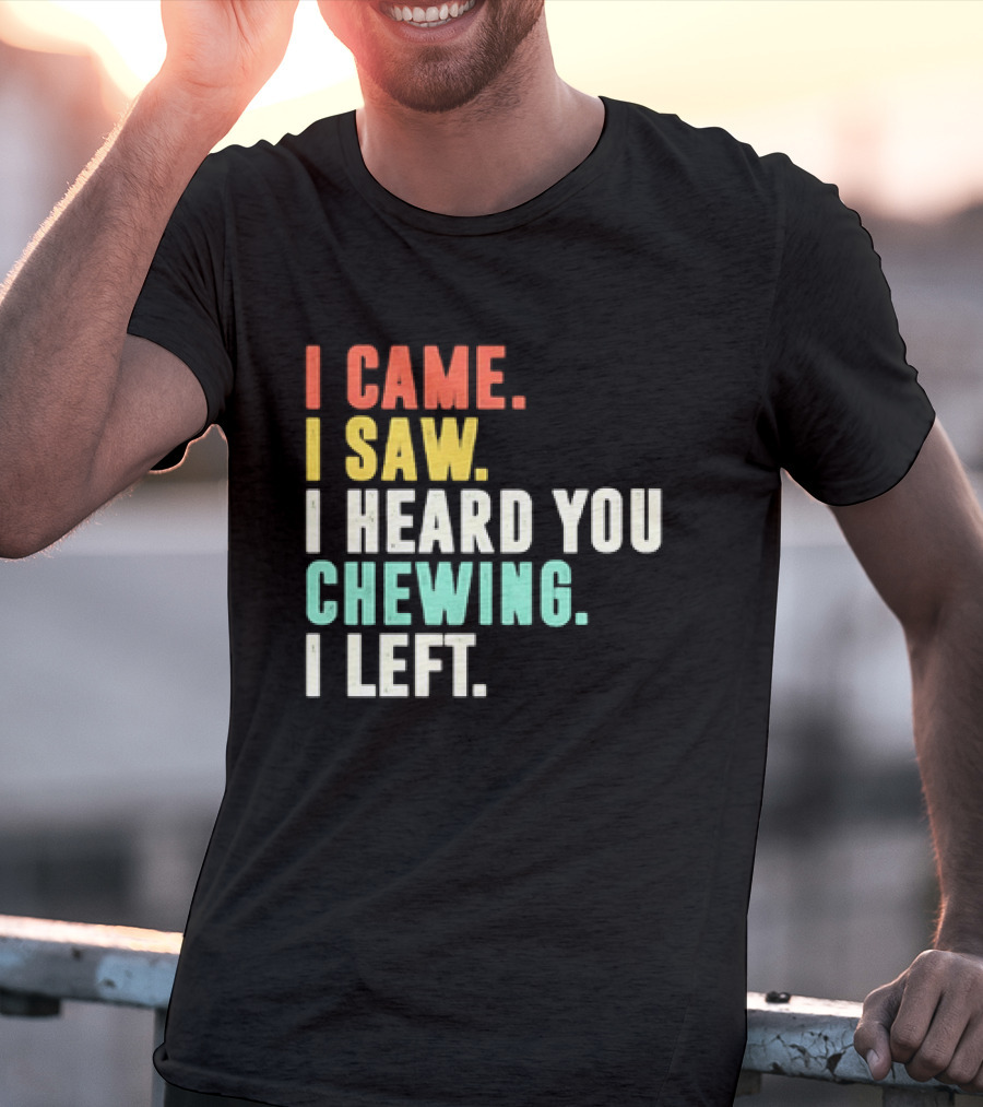 I Came I Saw I Heard You Chewing I Left Funny Sayings T-Shirt