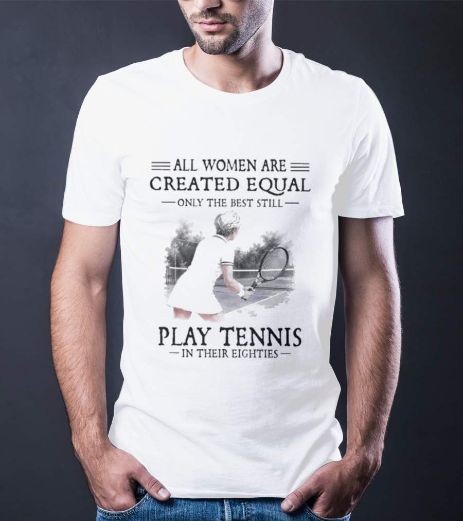 All Women Are Created Equal Only The Best Still Play Tennis In Their Eighties T-Shirt