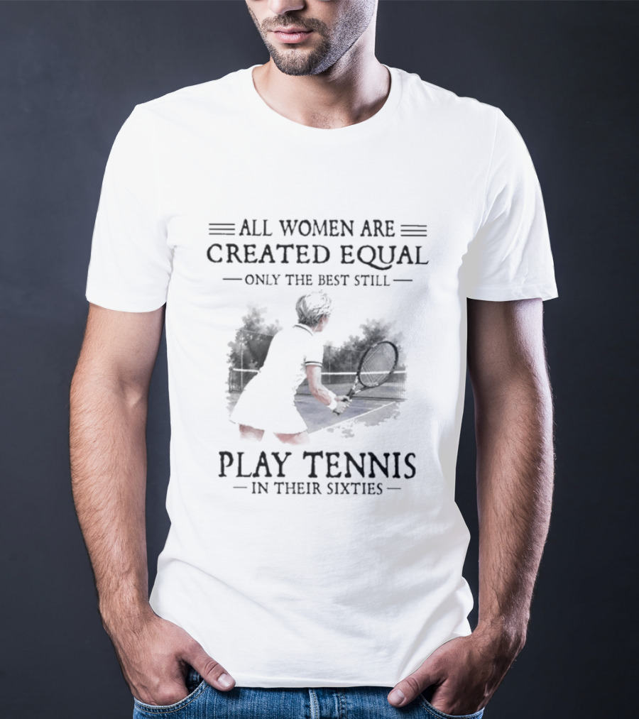 All Women Are Created Equal Only The Best Still Play Tennis In Their Sixties T-Shirt