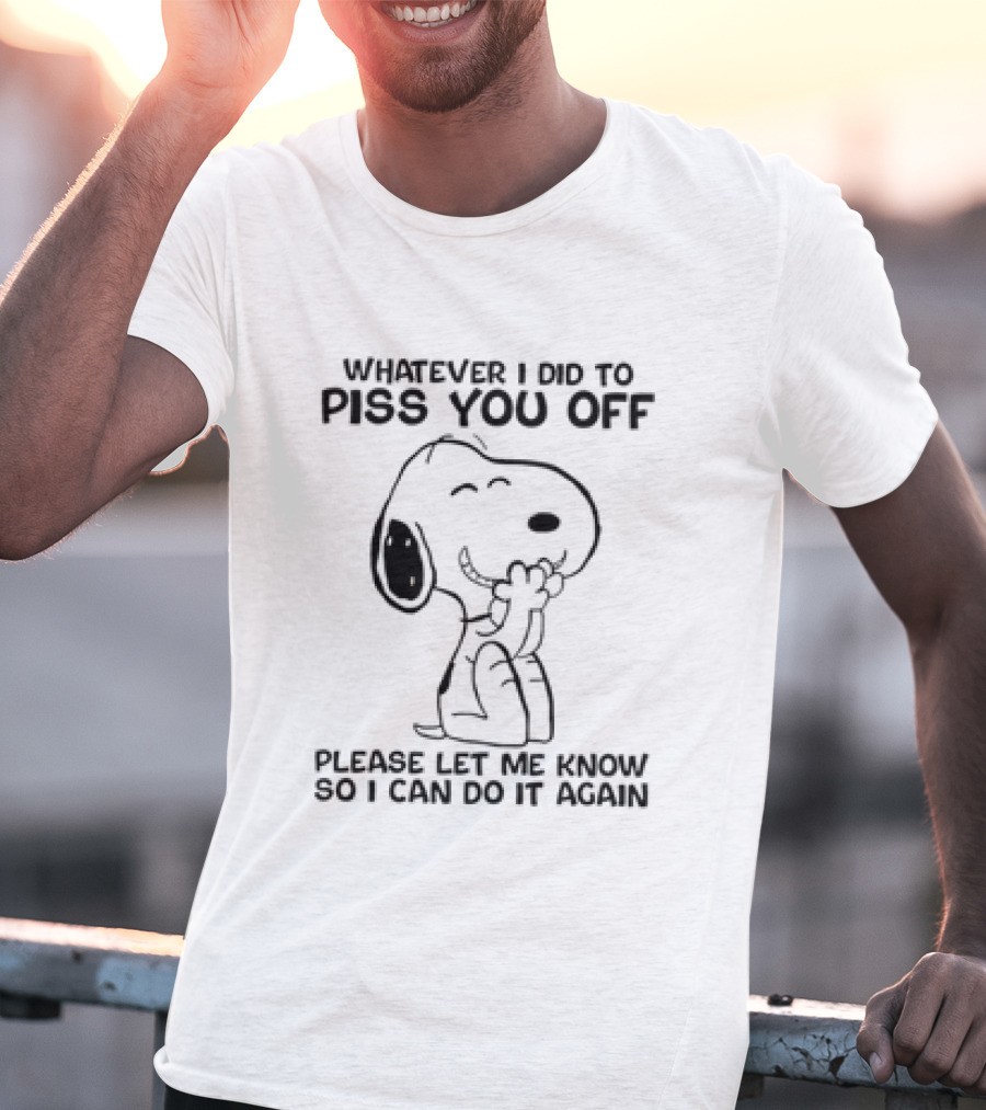 Snoopy Whatever I Did To Piss You Off Please Let Me Know So I Can Do It Again T-Shirt