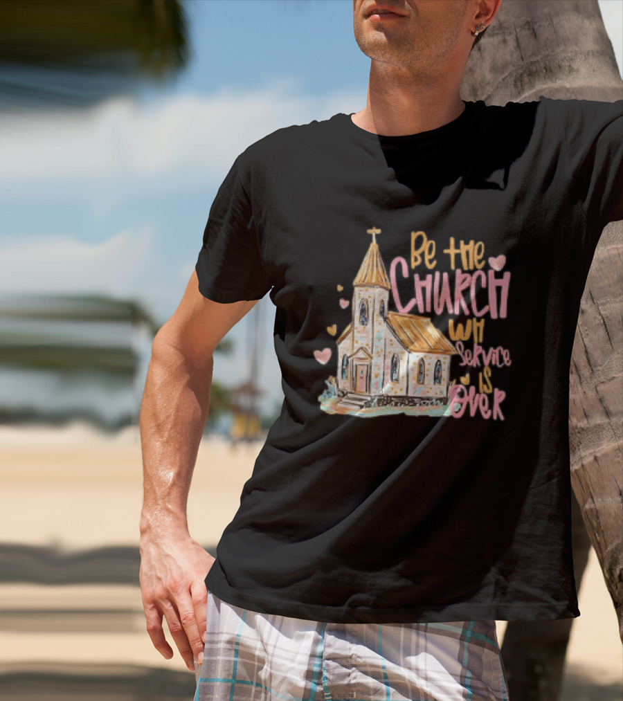 Be The Church When Service Is Over With Heartfelt Church T-Shirt
