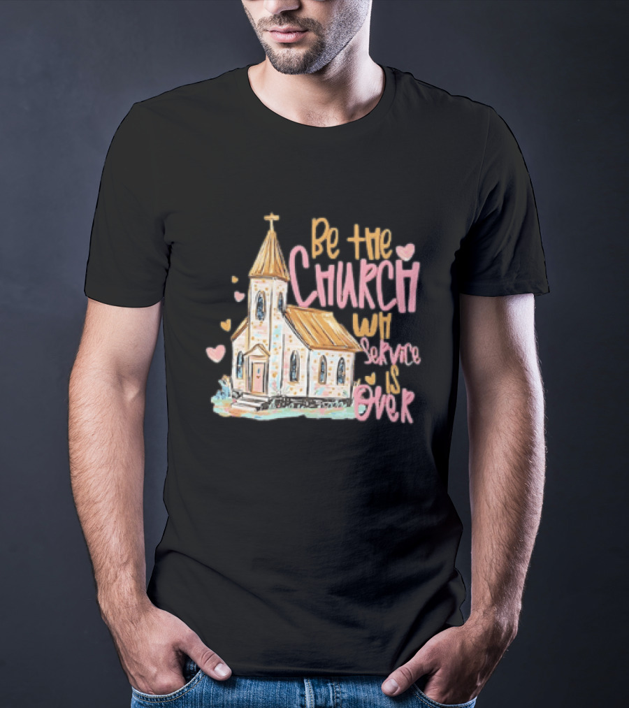 Be The Church When Service Is Over With Heartfelt Church T-Shirt