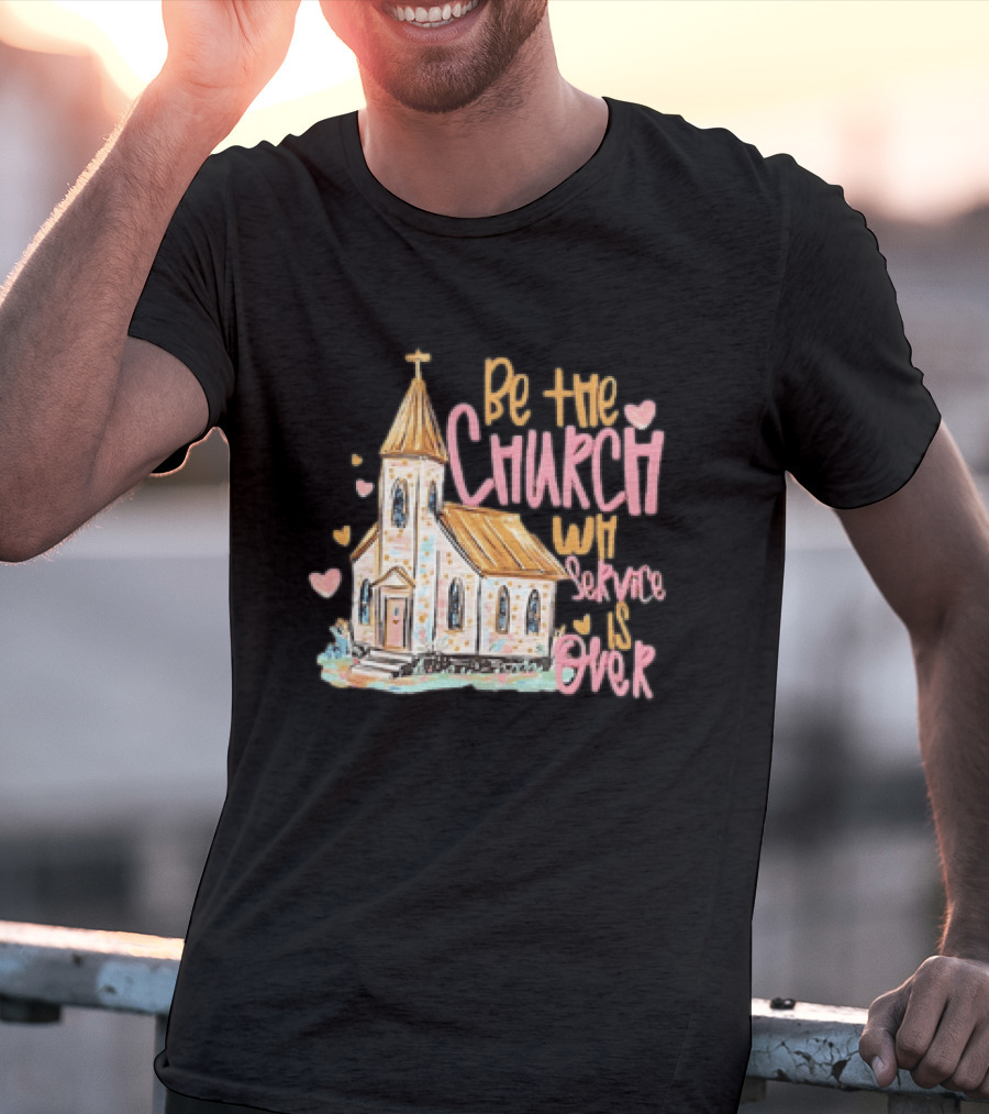 Be The Church When Service Is Over With Heartfelt Church T-Shirt