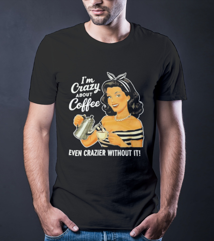 I'm Crazy About Coffee Even Crazier Without It T-Shirt