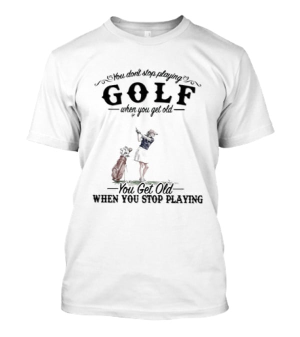 You Don't Stop Playing Golf You Get Old When You Stop Playing T-Shirt