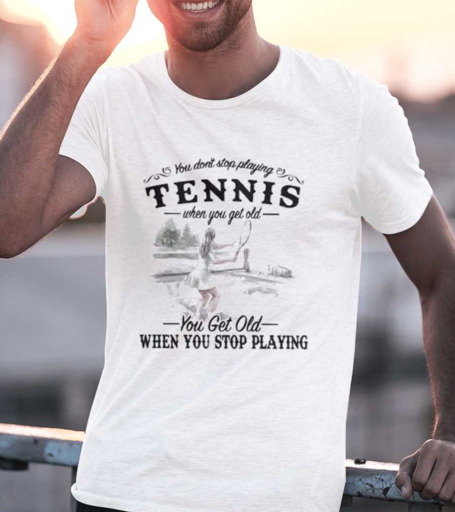 You Don't Stop Playing Tennis When You Get Old You Get Old When You Stop Playing Tennis T-Shirt