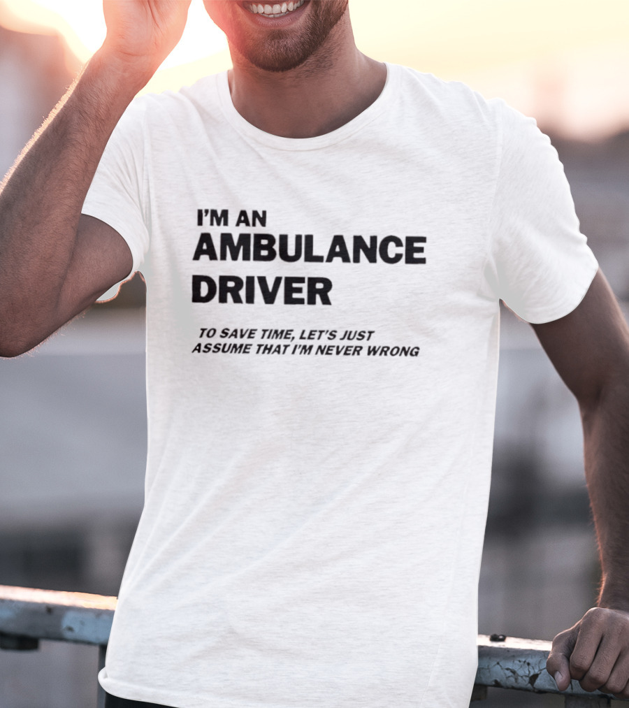 I'm An Ambulance Driver To Save Time Let's Just Assume That I'm Never Wrong T-Shirt
