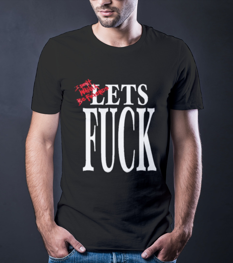 I Don't Wanna Be Friends Let's Fuck T-Shirt