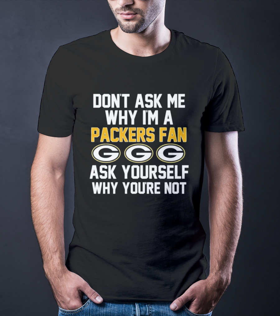 Don't Ask Me Why I'm A Packers Fan Ask Yourself Why You're Not Packers Fan G T-Shirt