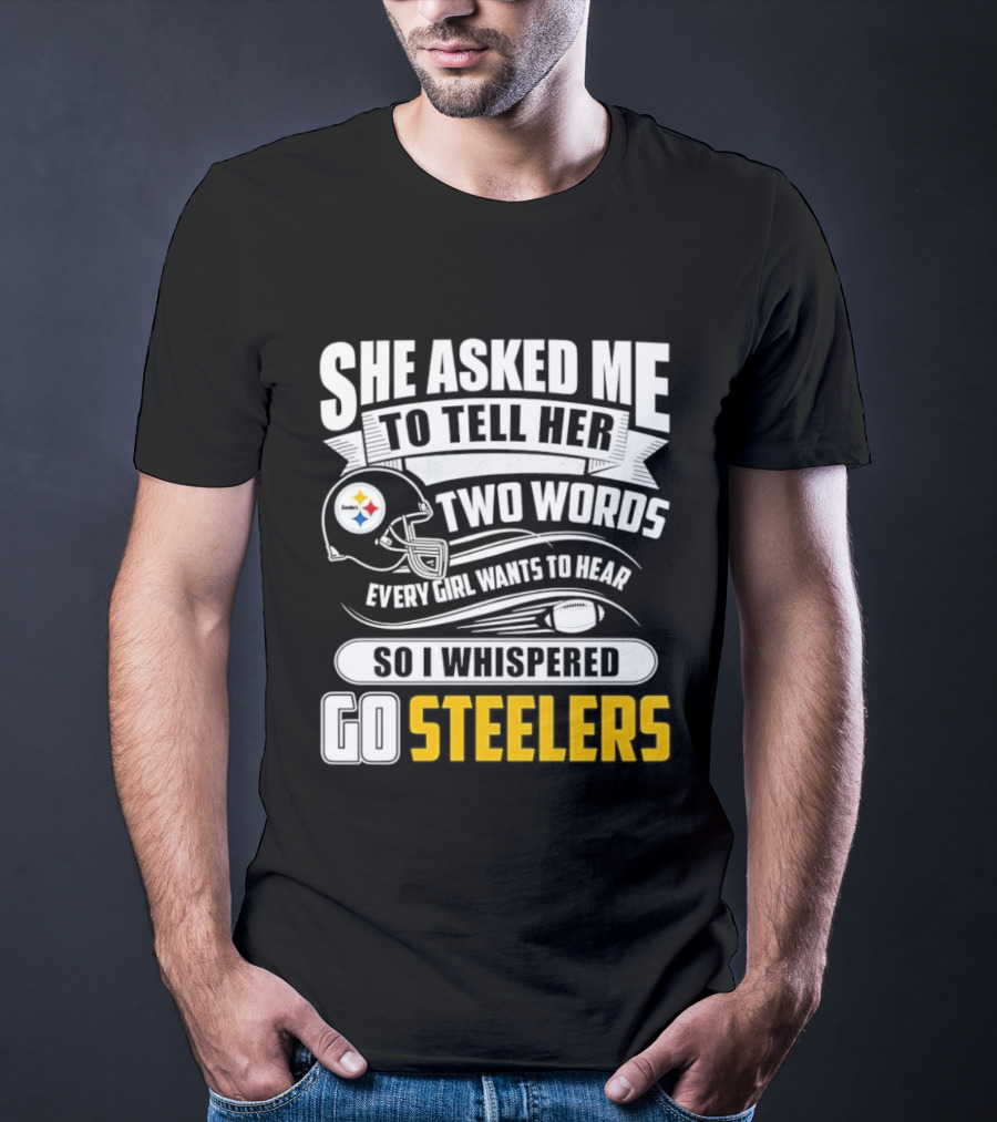 She Asked Me To Tell Her Two Words Every Girl Wants To Hear So I Whispered Go Steelers T-Shirt