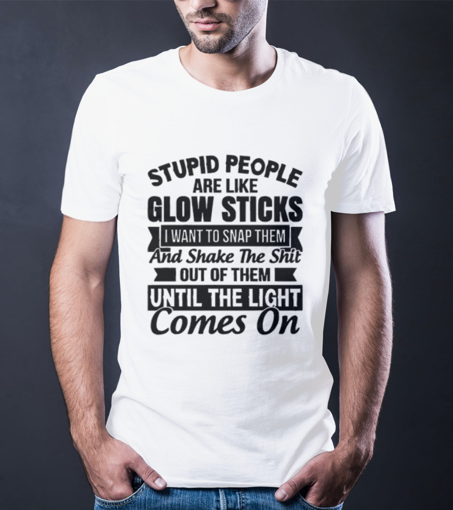 Stupid People Are Like Glow Sticks Snap Shake Them Until The Light Comes On T-Shirt