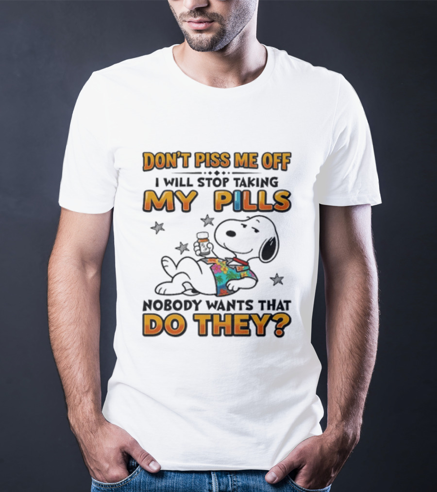 Snoopy Don't Piss Me Off I Will Stop Taking My Pills Nobody Wants That Do They T-Shirt
