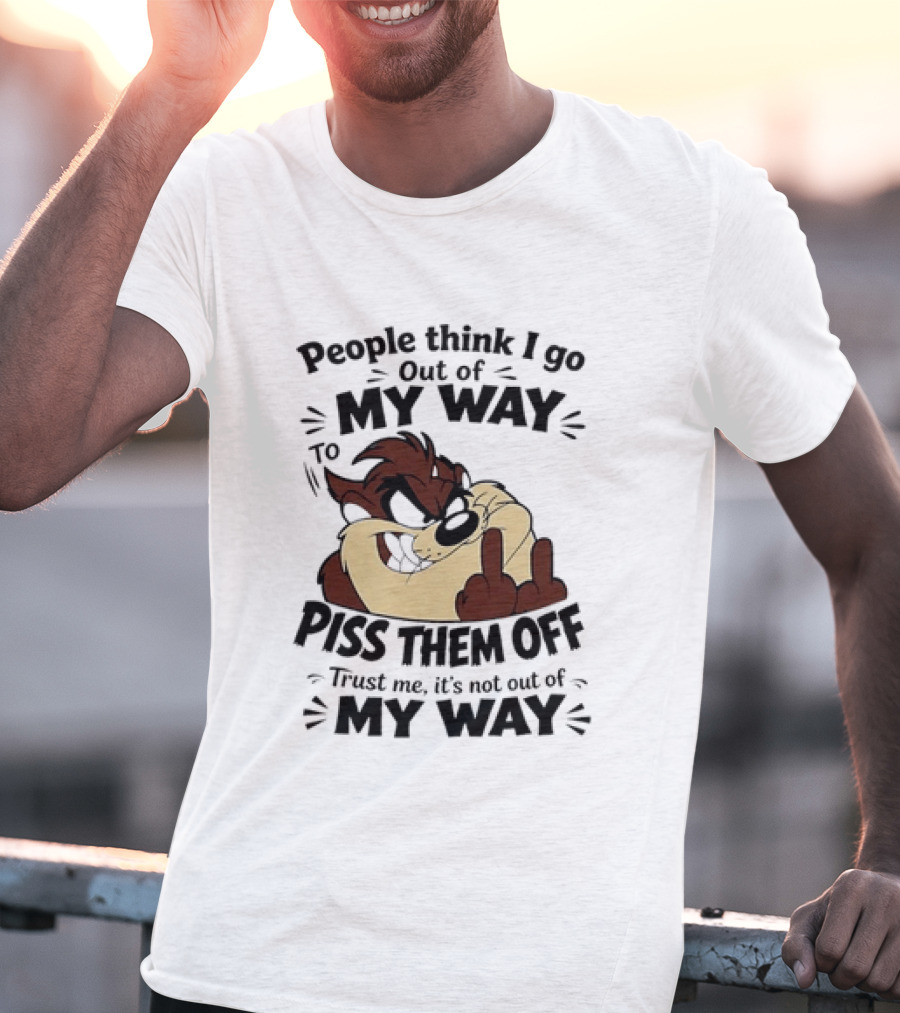People Think I Go Out Of My Way To Piss Them Off Taz Trust Me It's Not Out Of My Way T-Shirt