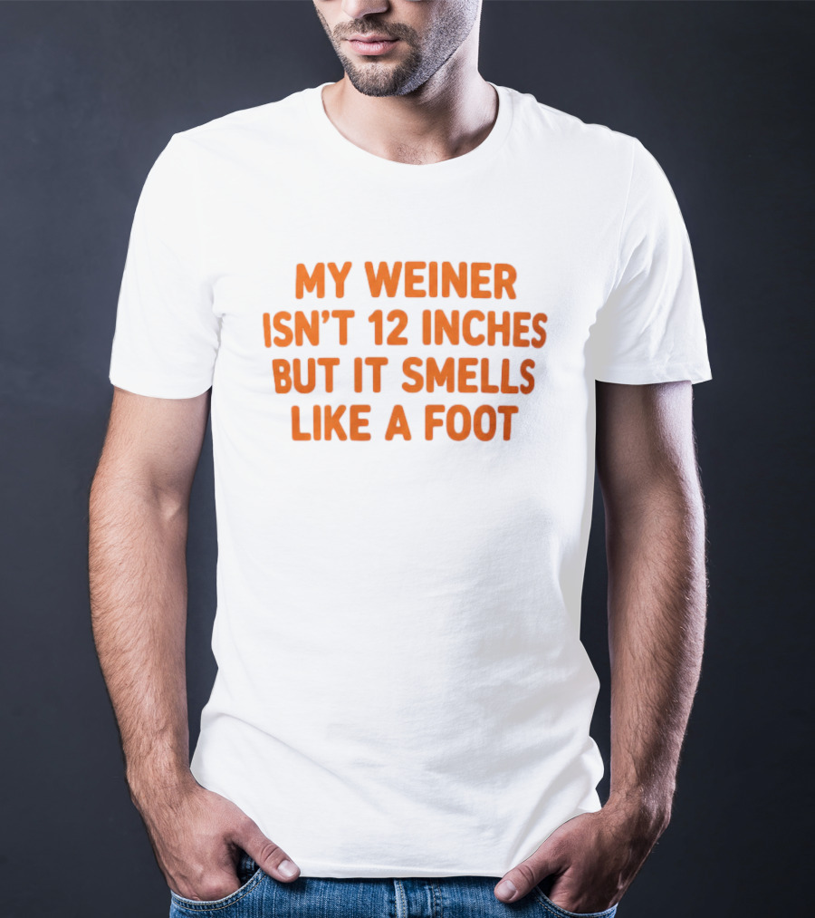 My Weiner Isn't 12 Inches But It Smells Like A Foot T-Shirt