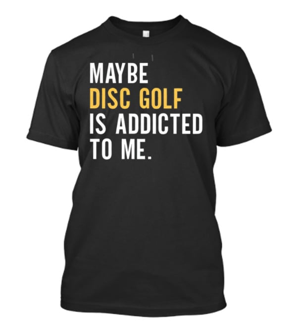 Maybe Disc Golf Is Addicted To Me T-Shirt