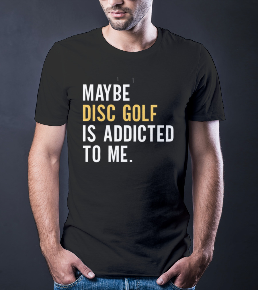 Maybe Disc Golf Is Addicted To Me T-Shirt