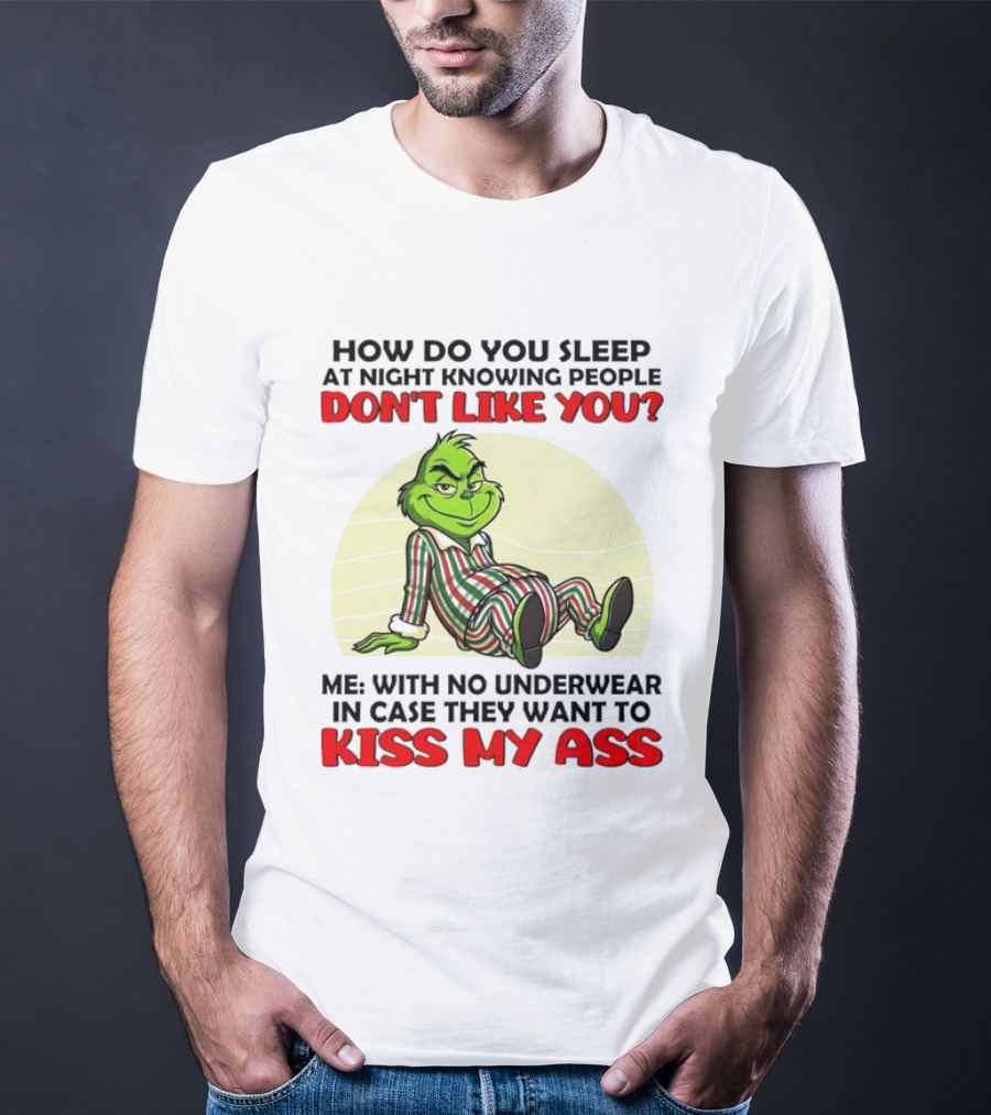 Grinch How Do You Sleep At Night Knowing People Don't Like You Me With No Underwear In Case They Want To Kiss My Ass T-Shirt