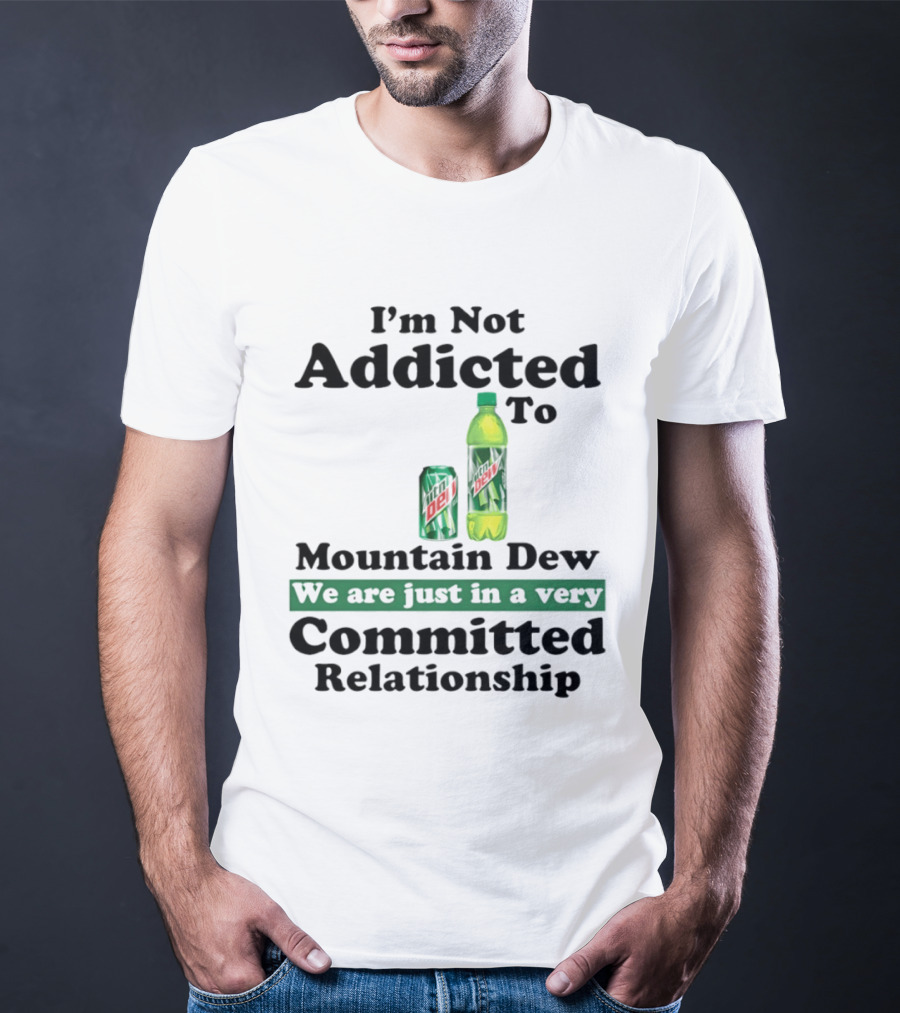 I'm Not Addicted To Mountain Dew We Are Just In A Very Committed Relationship T-Shirt