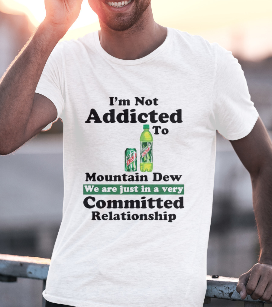 I'm Not Addicted To Mountain Dew We Are Just In A Very Committed Relationship T-Shirt