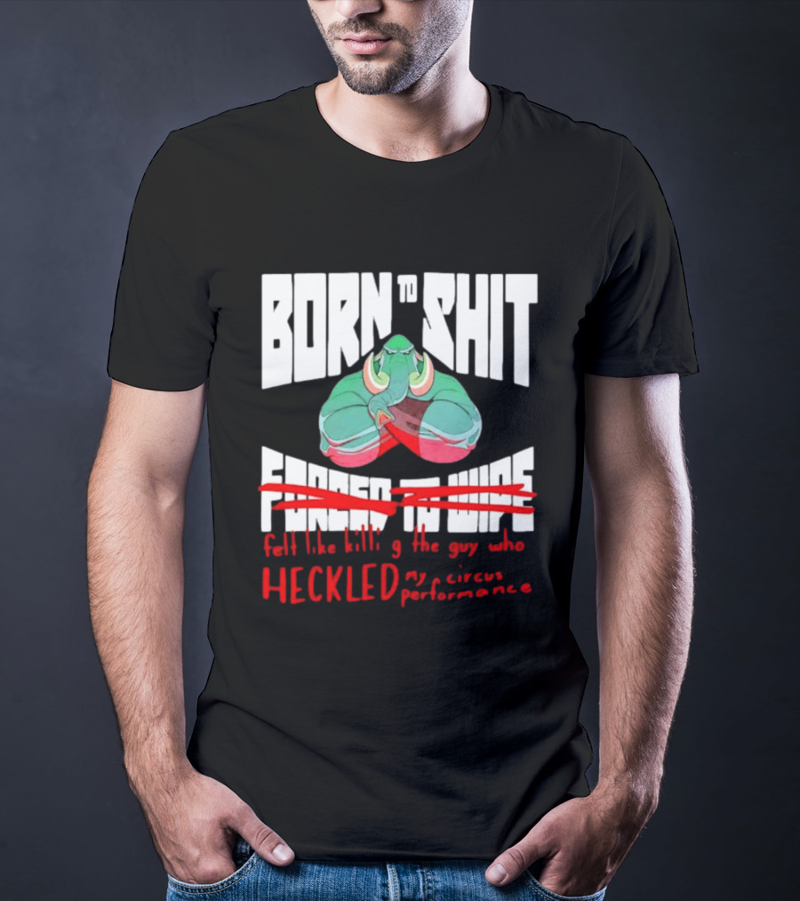 Born To Shit Forced To Wipe Heckled My Circus Performance Elephant T-Shirt