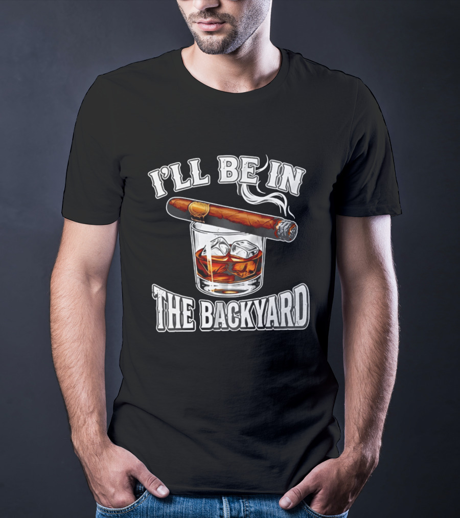 I'll Be In The Backyard Cigar Whiskey Glass T-Shirt
