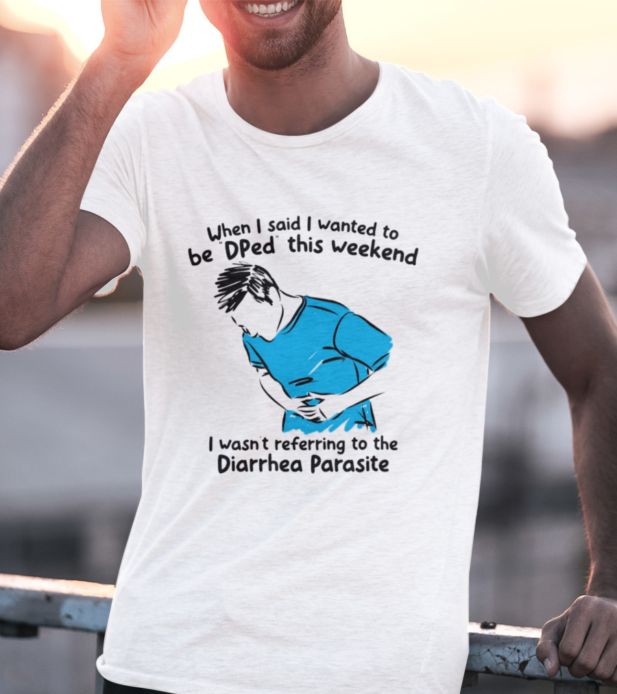 When I Said I Wanted To Be DPed This Weekend I Wasn't Referring To The Diarrhea Parasite T-Shirt