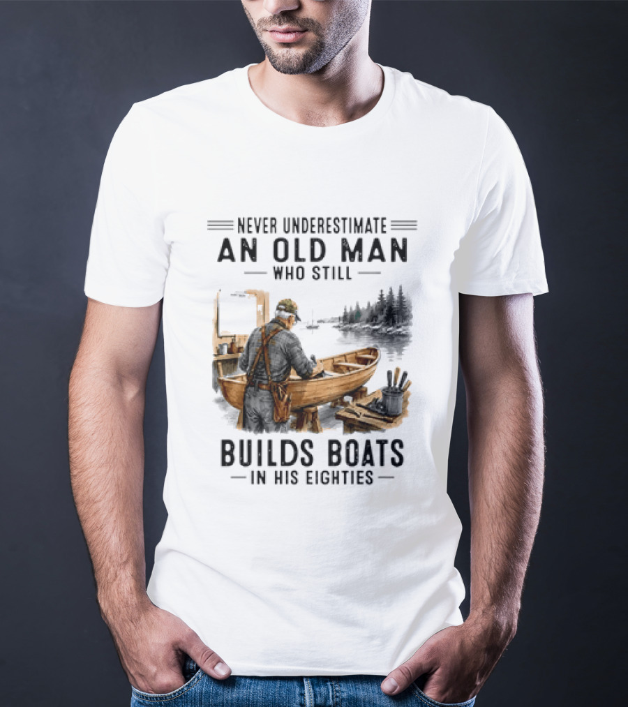 Never Underestimate An Old Man Who Still Builds Boats In His Eighties T-Shirt