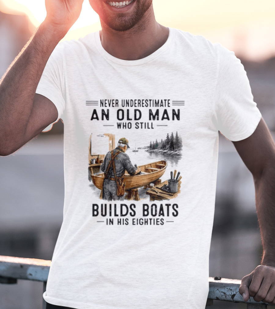 Never Underestimate An Old Man Who Still Builds Boats In His Eighties T-Shirt
