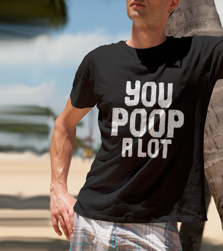 You Poop A Lot Fun T-Shirt