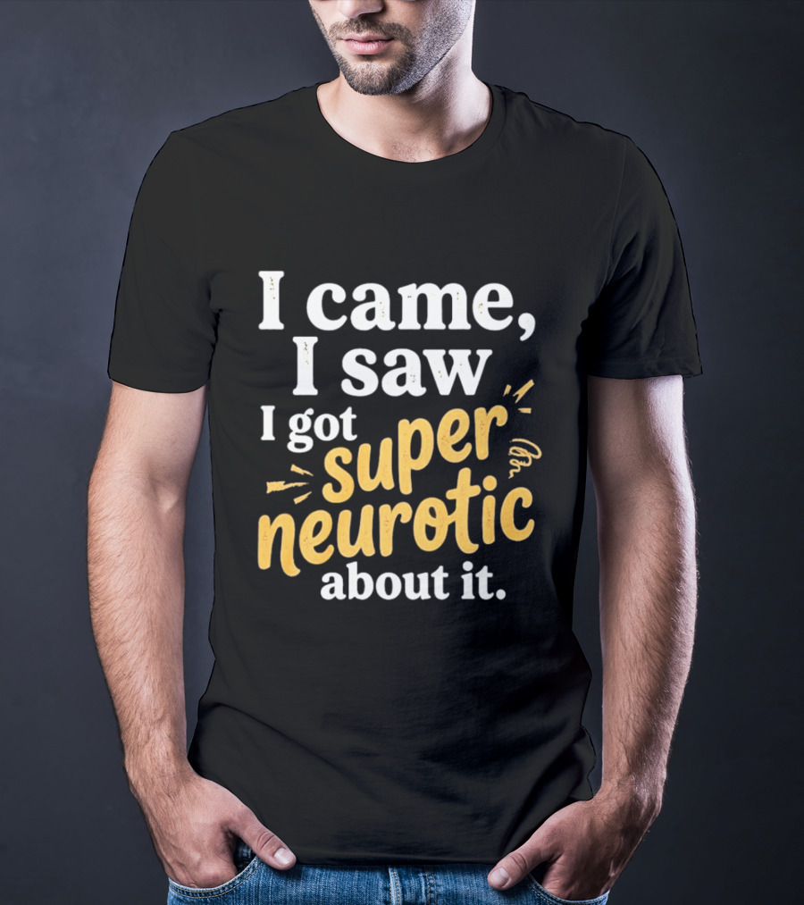 I Came I Saw I Got Super Neurotic About It T-Shirt