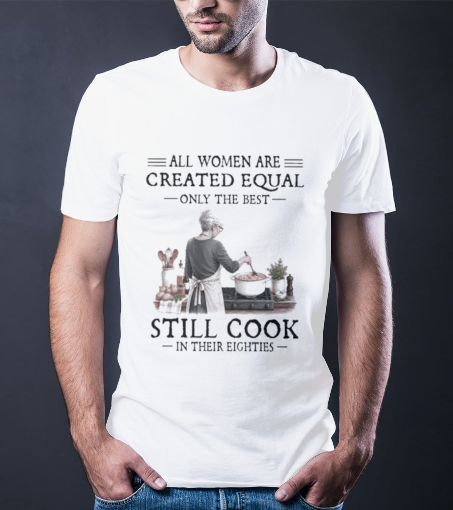 All Women Are Created Equal Only The Best Still Cook In Their Eighties T-Shirt