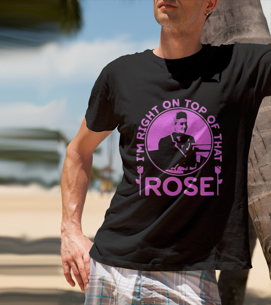 I'm Right On Top Of That Rose Iconic Phrase T-Shirt