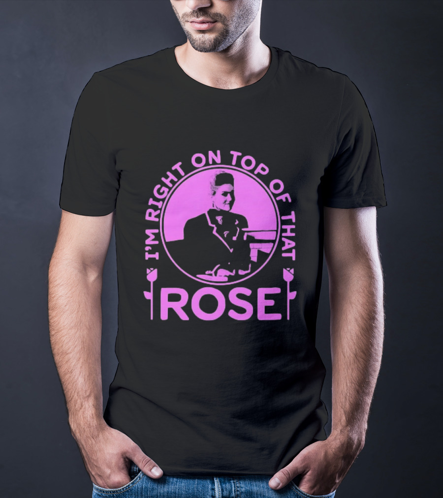 I'm Right On Top Of That Rose Iconic Phrase T-Shirt