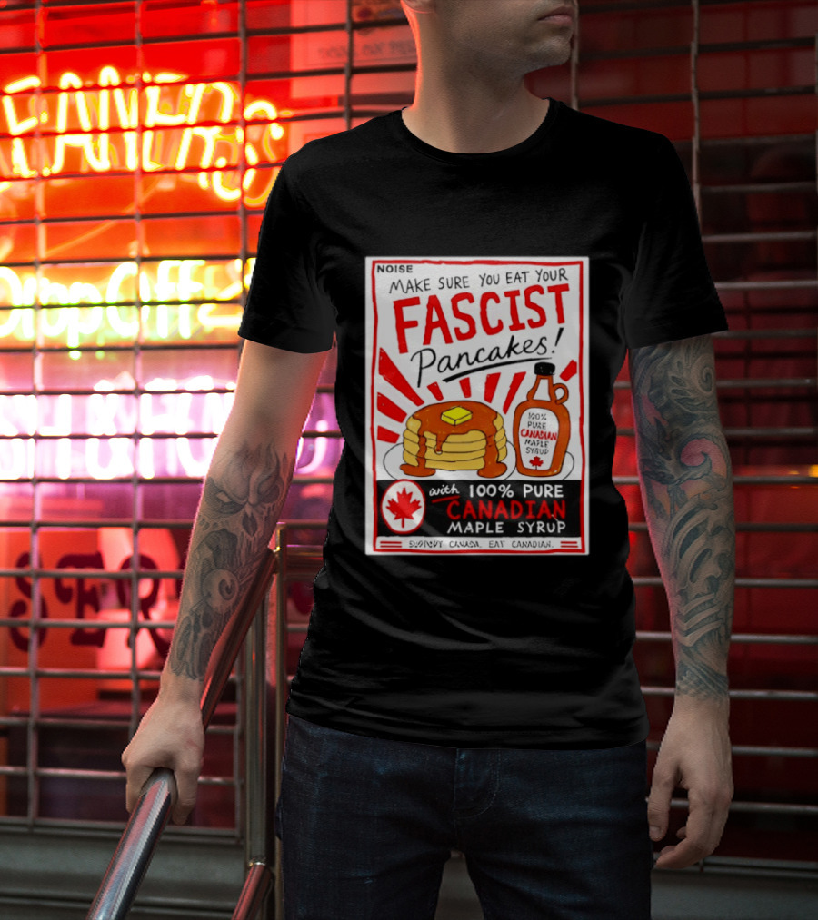 Make Sure You Eat Your Fascist Pancakes With 100% Pure Canadian Maple Syrup T-Shirt