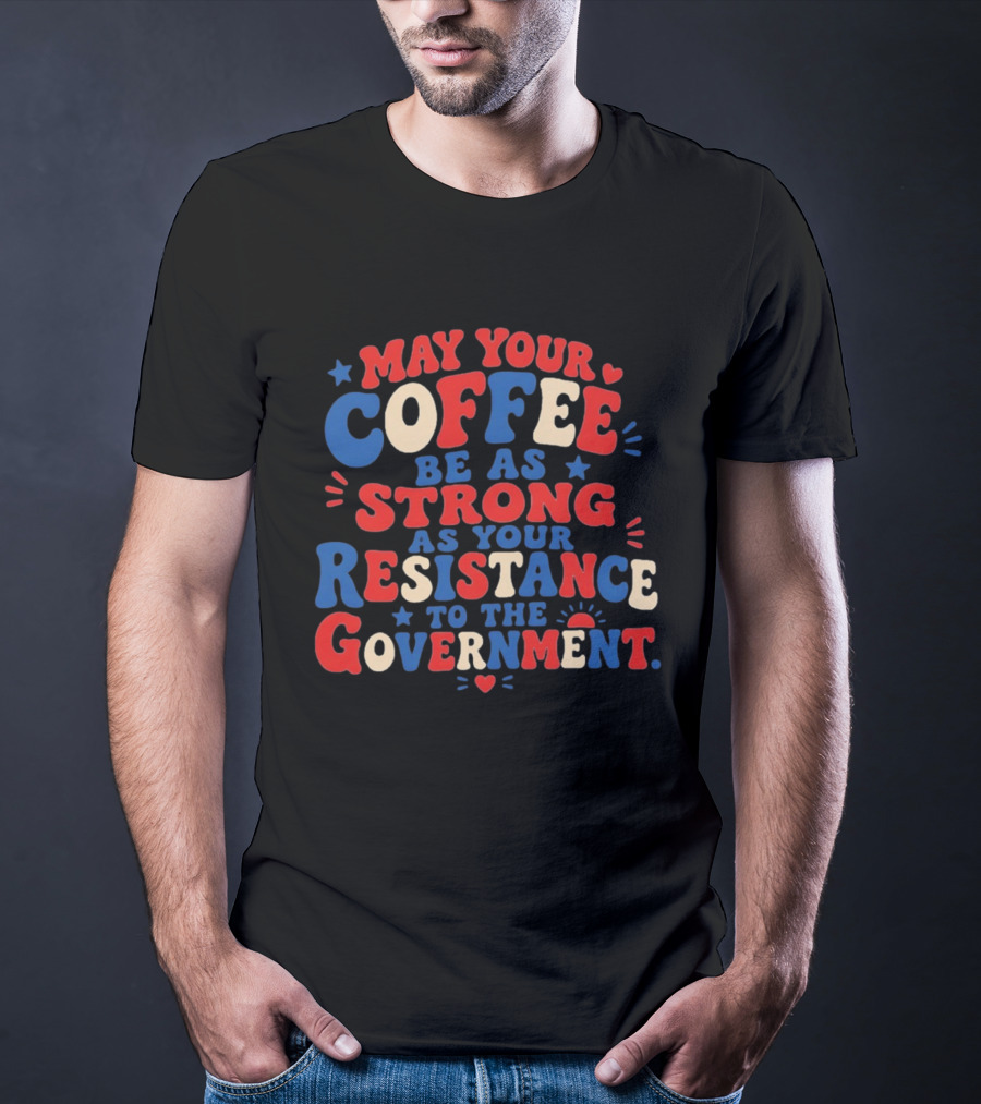 May Your Coffee Be As Strong As Your Resistance To The Government Red And Blue Bold Text With Hearts And Stars T-Shirt
