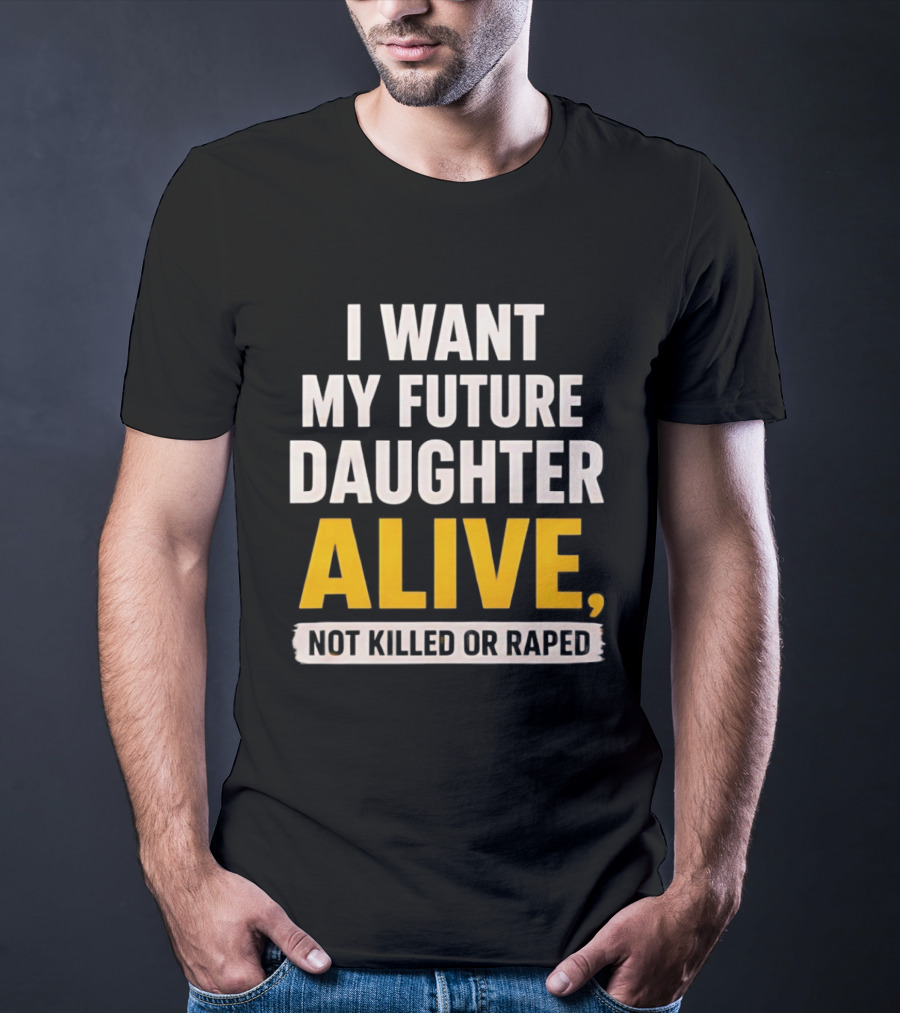 I Want My Future Daughter Alive Not Killed Or Raped T-Shirt