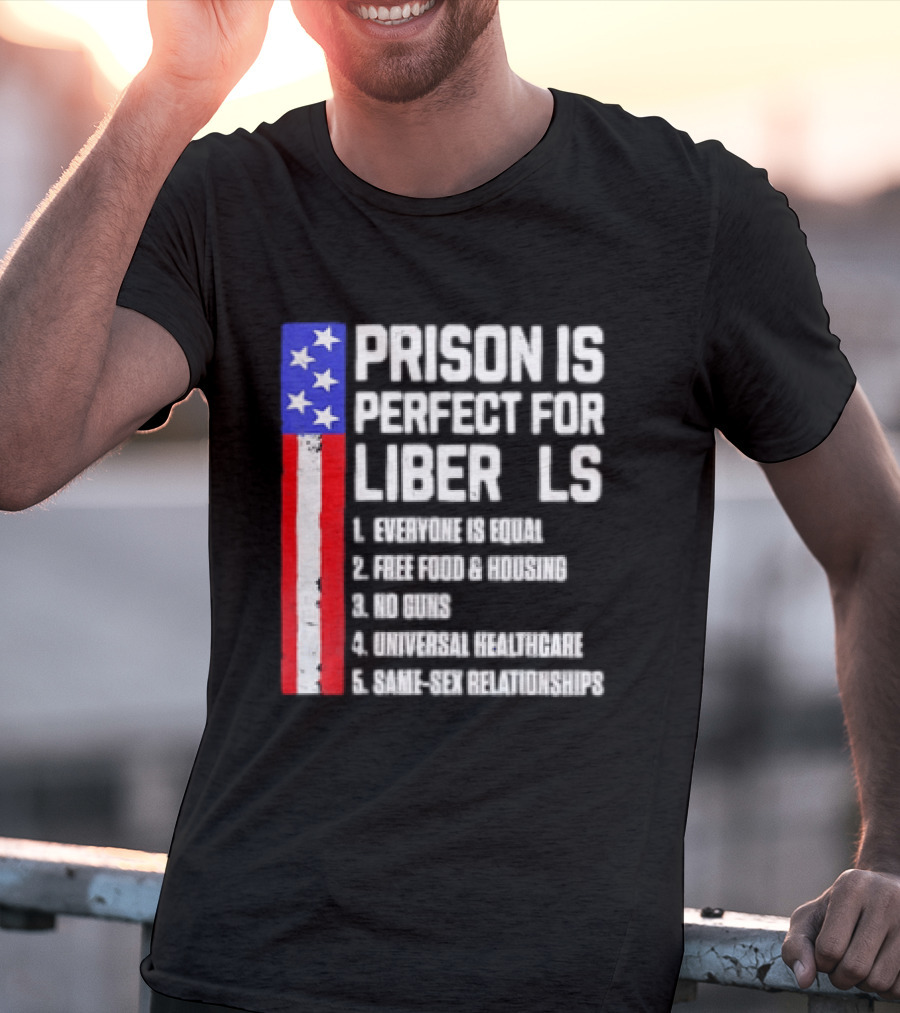 Prison Is Perfect For Liberals Everyone Is Equal Free Food Housing No Guns Universal Healthcare State Relationships T-Shirt