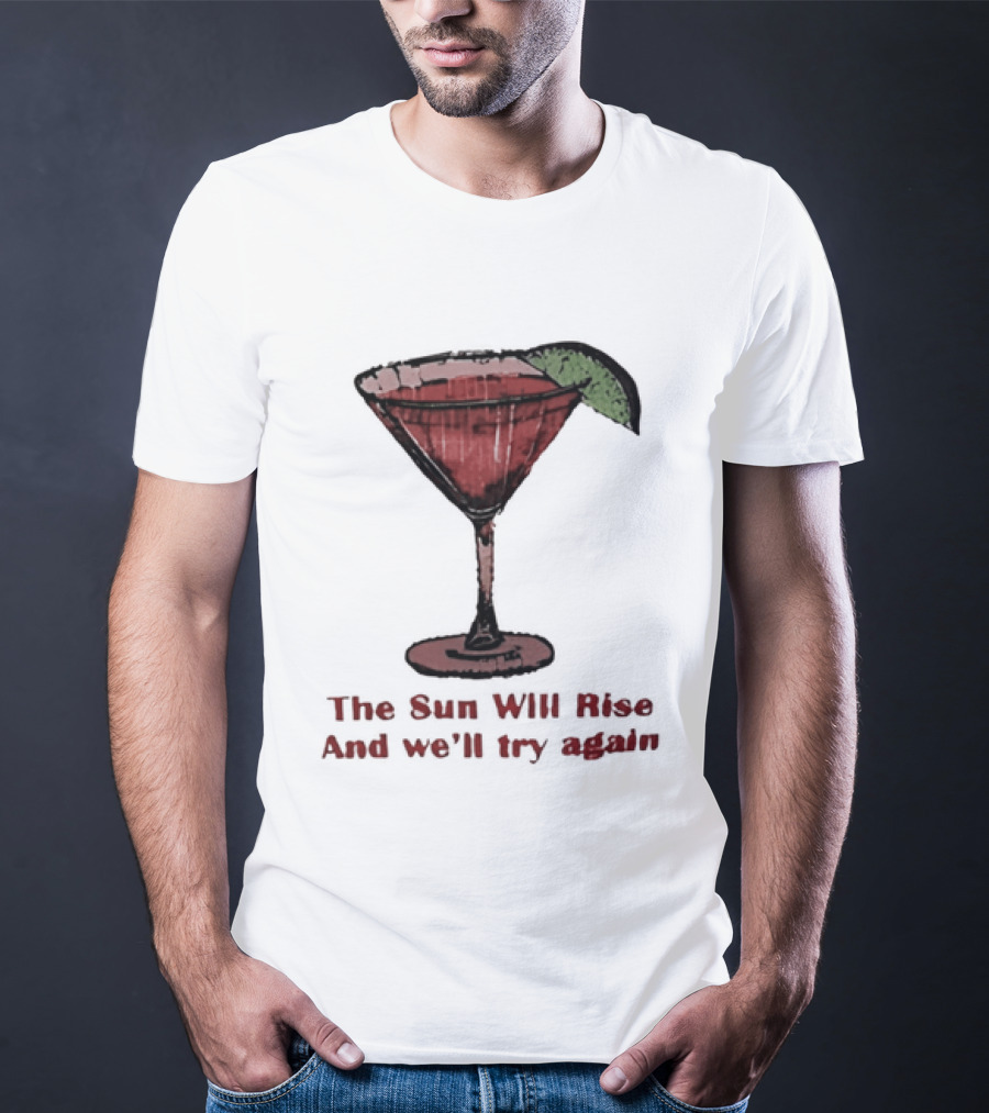 The Sun Will Rise And We'll Try Again Cocktail Glass Martini Lime Drink T-Shirt